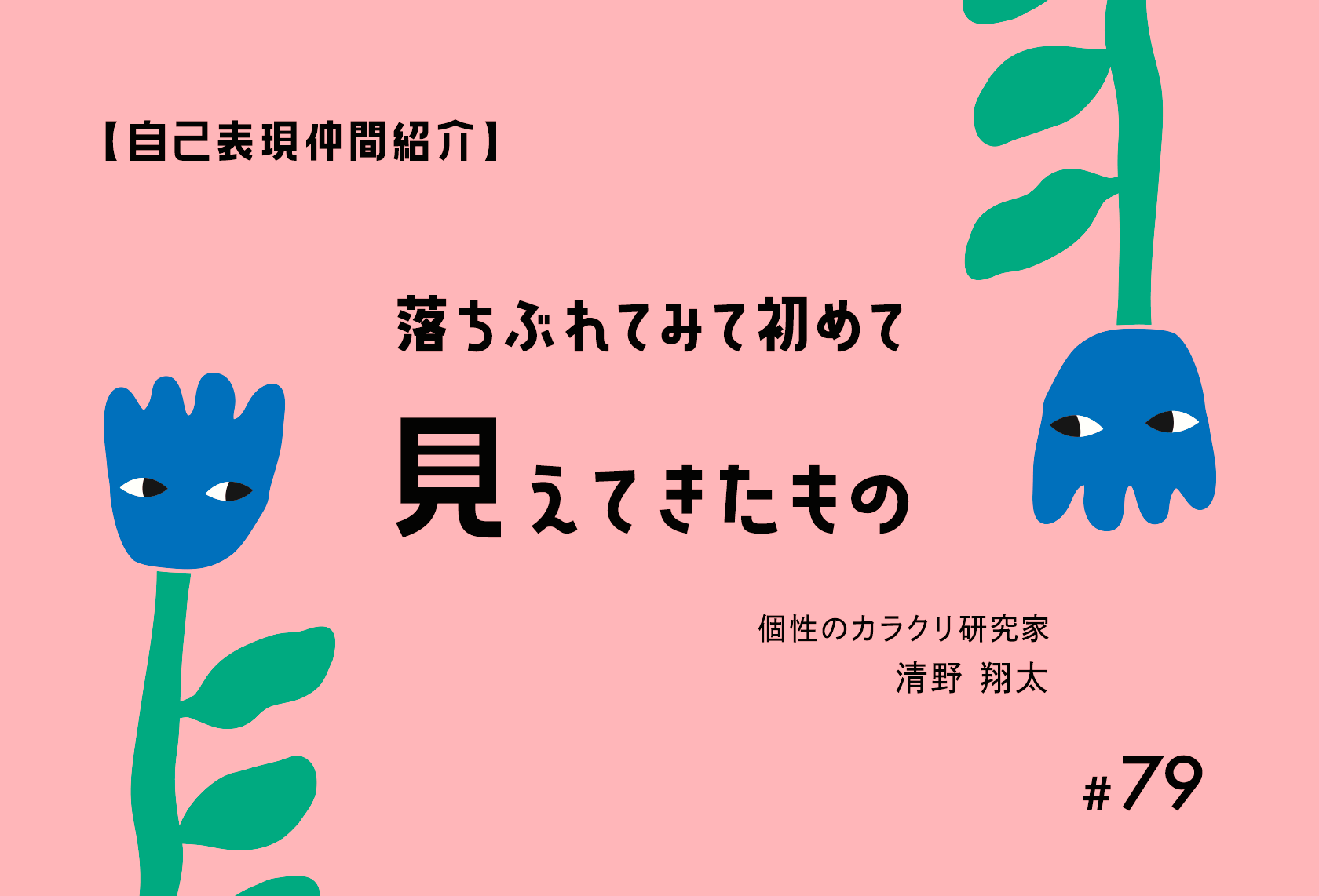 #79.【自己表現仲間紹介】落ちぶれてみて初めて、見えてきたもの｜個性のカラクリ研究家： 清野 翔太